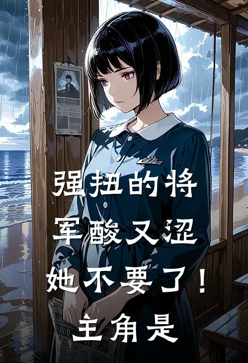 强扭的将军酸又涩，她不要了！主角是