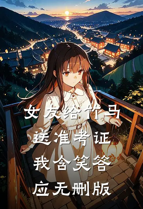 女友给竹马送准考证，我含笑答应无删版