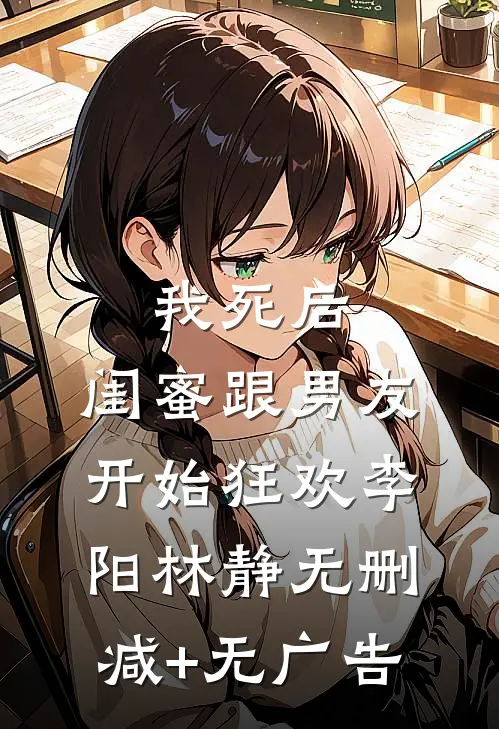 我死后，闺蜜跟男友开始狂欢李阳林静无删减+无广告