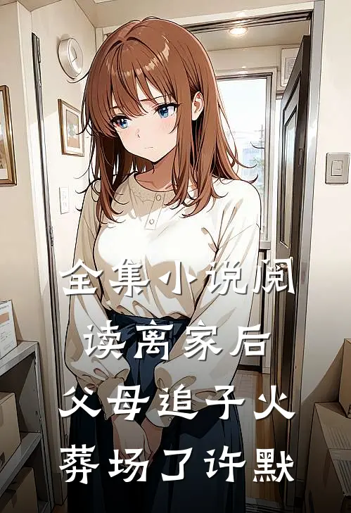 全集小说阅读离家后，父母追子火葬场了-许默