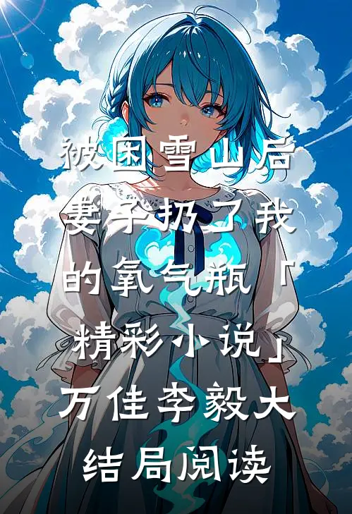 被困雪山后，妻子扔了我的氧气瓶「精彩小说」万佳李毅大结局阅读