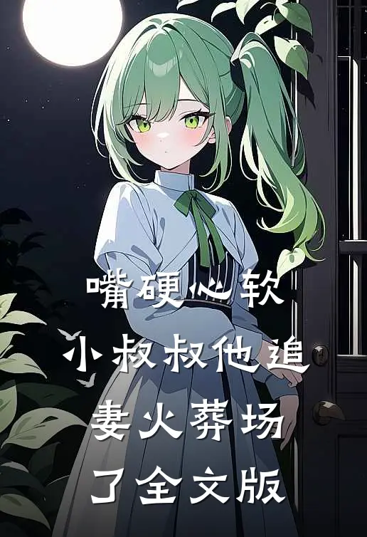 嘴硬心软，小叔叔他追妻火葬场了全文版