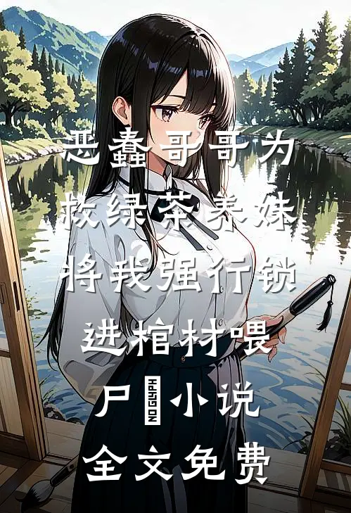 恶蠢哥哥为救绿茶养妹，将我强行锁进棺材喂尸蟞小说全文免费