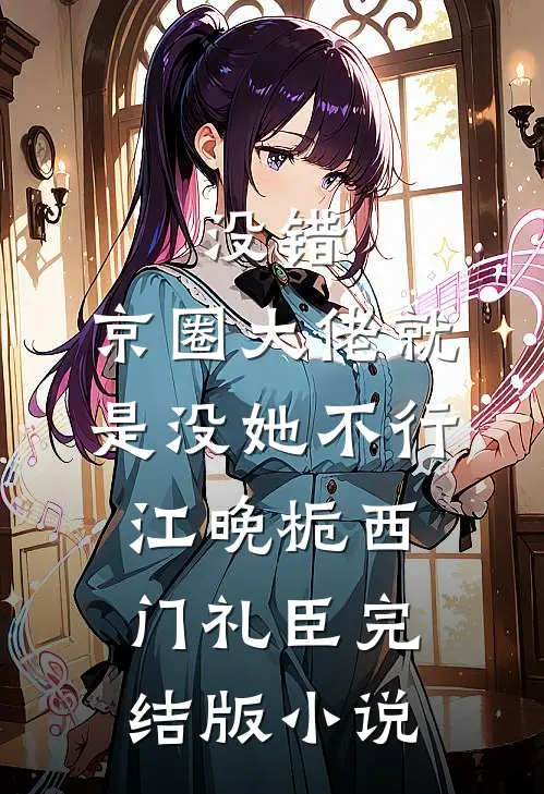 没错，京圈大佬就是没她不行江晚栀西门礼臣完结版小说