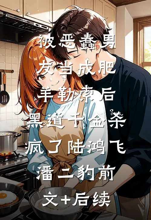 被恶蠢男友当成肥羊勒索后，黑道千金杀疯了陆鸿飞潘二豹前文+后续