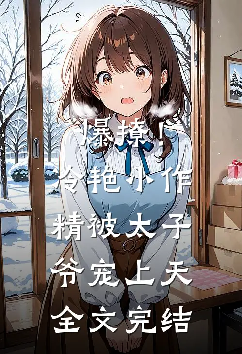 爆撩！冷艳小作精被太子爷宠上天全文完结