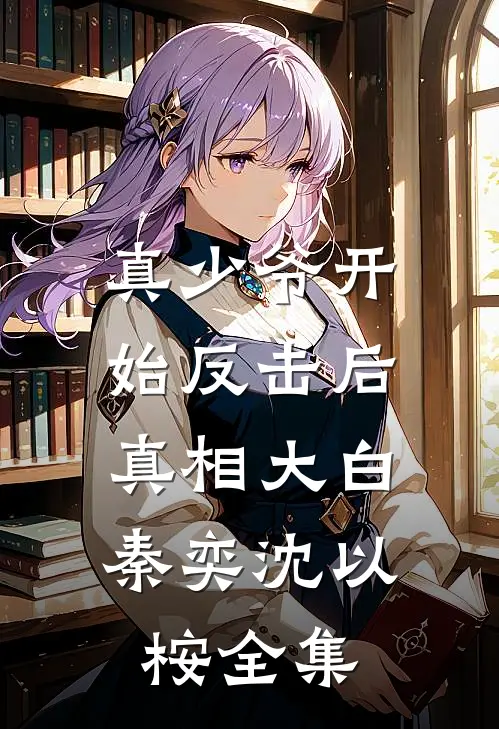 真少爷开始反击后，真相大白秦奕沈以桉全集