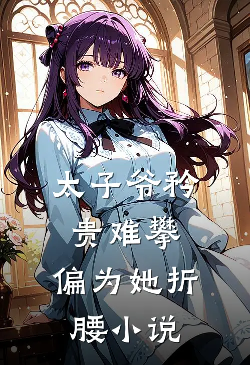 太子爷矜贵难攀，偏为她折腰小说