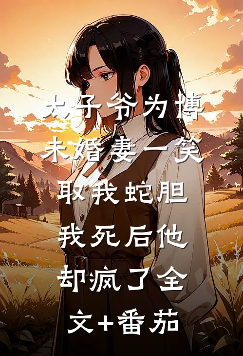 太子爷为博未婚妻一笑取我蛇胆，我死后他却疯了全文+番茄