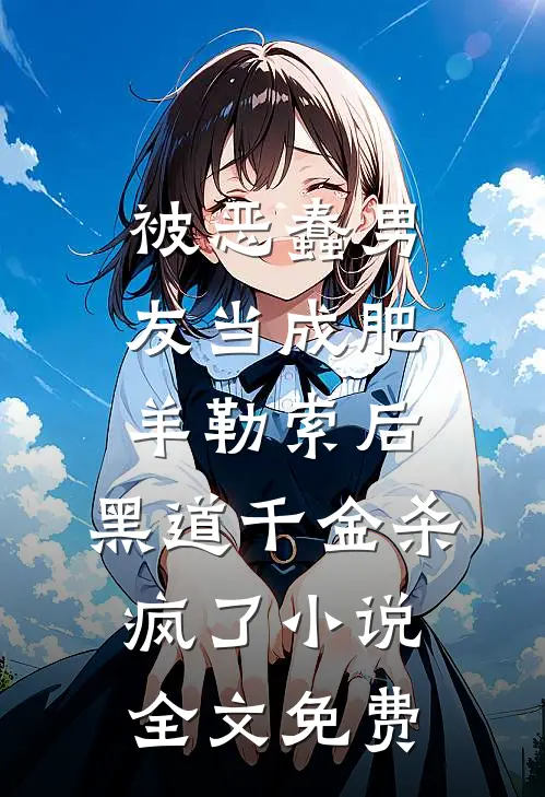 被恶蠢男友当成肥羊勒索后，黑道千金杀疯了小说全文免费