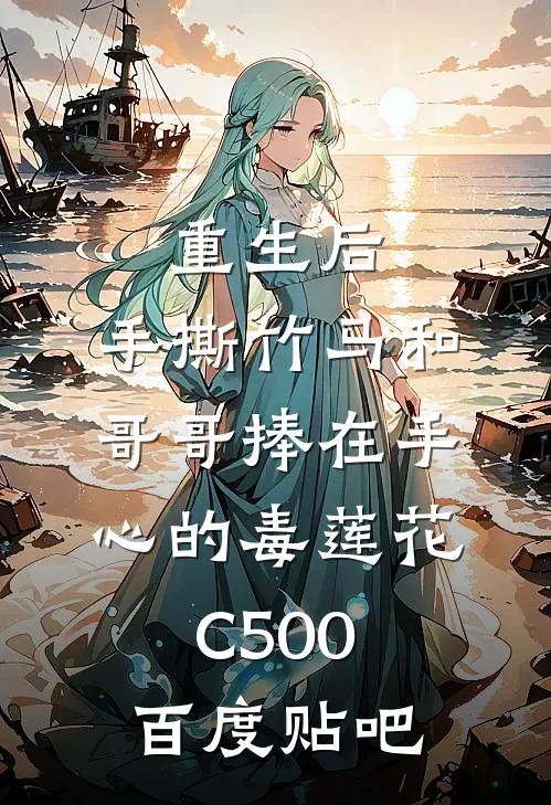 重生后，手撕竹马和哥哥捧在手心的毒莲花C500百度贴吧