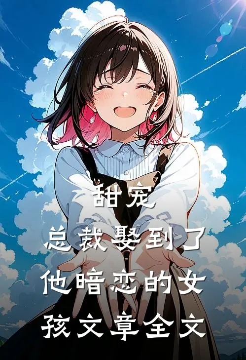 甜宠：总裁娶到了他暗恋的女孩文章全文