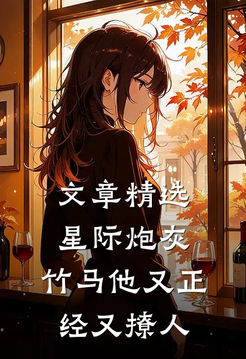 文章精选星际炮灰：竹马他又正经又撩人