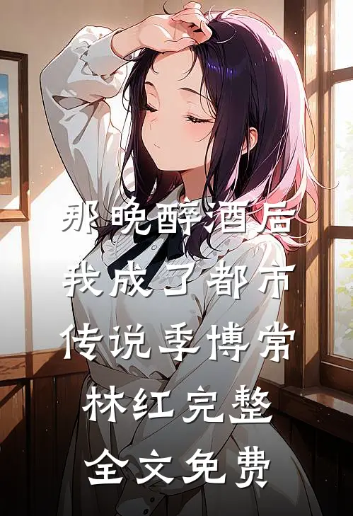那晚醉酒后，我成了都市传说季博常林红完整全文免费