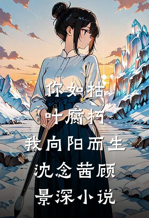 你如枯叶腐朽，我向阳而生沈念茜顾景深小说