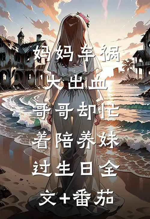 妈妈车祸大出血，哥哥却忙着陪养妹过生日全文+番茄