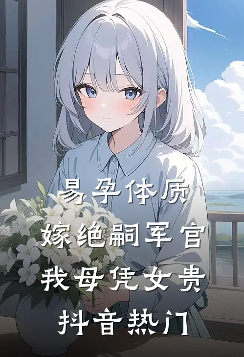 易孕体质，嫁绝嗣军官我母凭女贵抖音热门