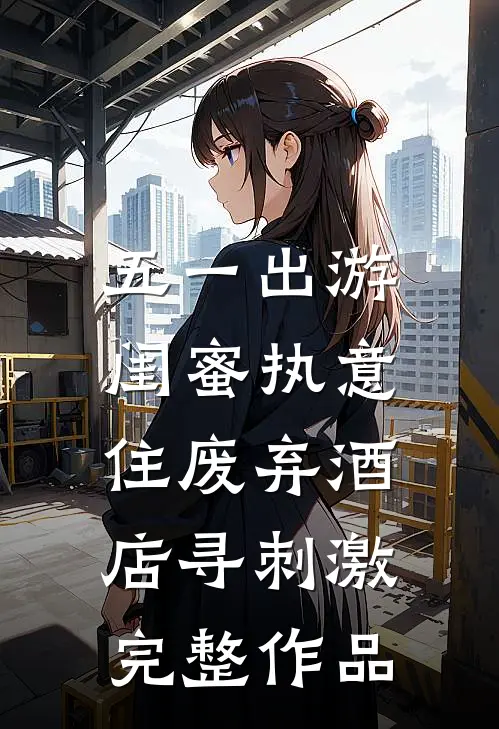 五一出游，闺蜜执意住废弃酒店寻刺激完整作品