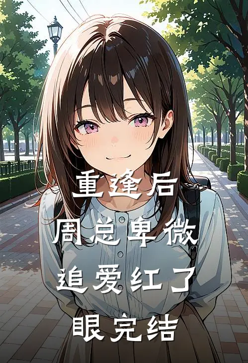 重逢后，周总卑微追爱红了眼完结