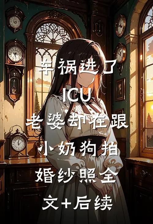 车祸进了ICU，老婆却在跟小奶狗拍婚纱照全文+后续