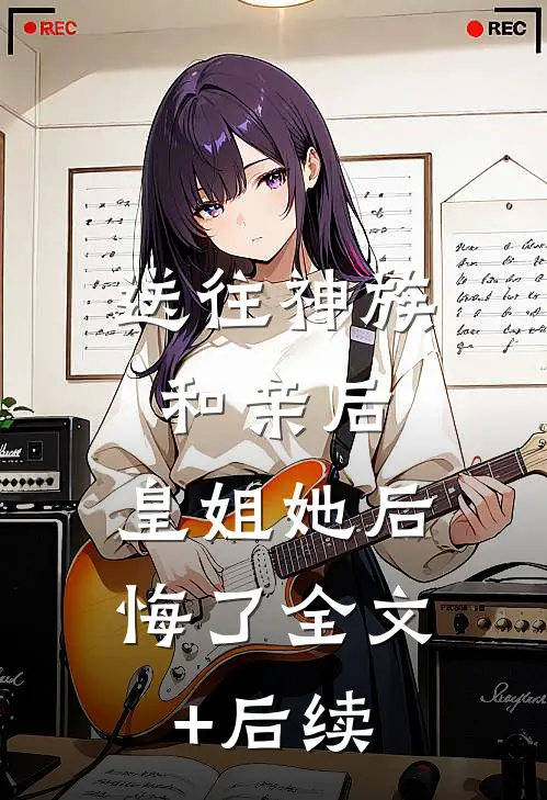 送往神族和亲后，皇姐她后悔了全文+后续