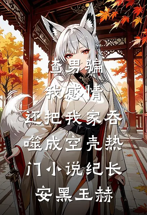 渣男骗我感情，还把我家吞噬成空壳热门小说纪长安黑玉赫