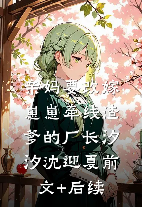 亲妈要改嫁，崽崽牵线渣爹的厂长汐汐沈迎夏前文+后续