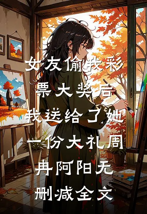 女友偷我彩票大奖后，我送给了她一份大礼周冉阿阳无删减全文