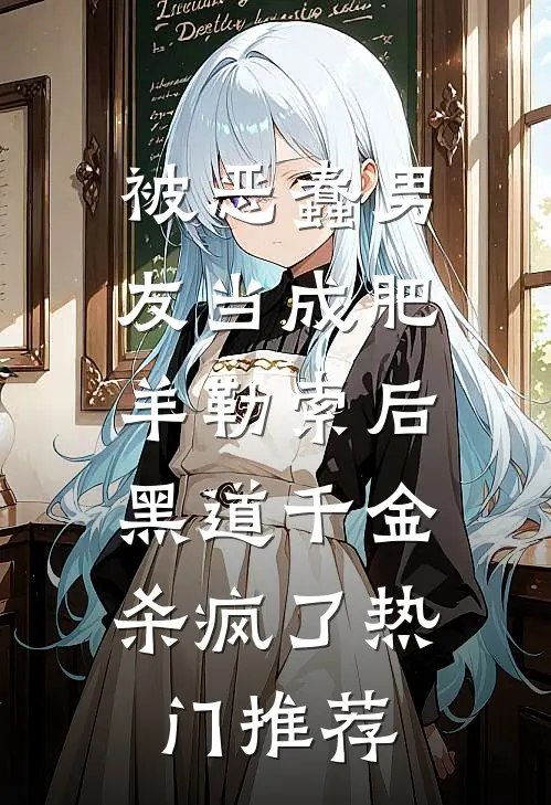 被恶蠢男友当成肥羊勒索后，黑道千金杀疯了热门推荐