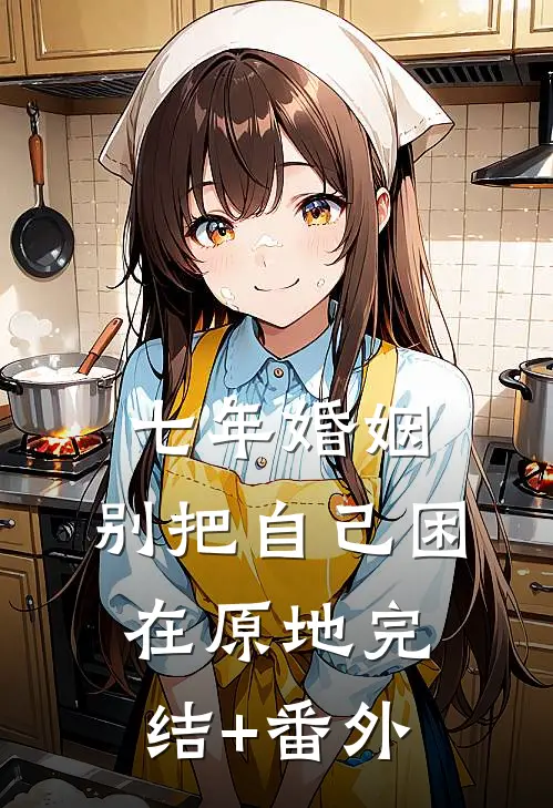 七年婚姻，别把自己困在原地完结+番外