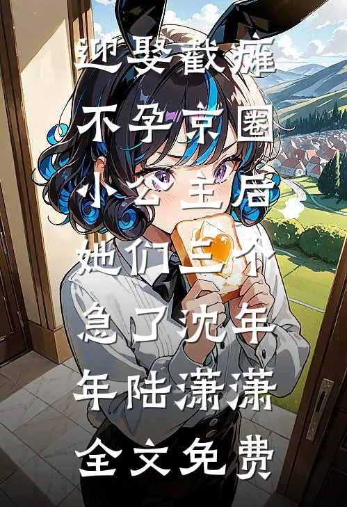 迎娶截瘫不孕京圈小公主后，她们三个急了沈年年陆潇潇全文免费