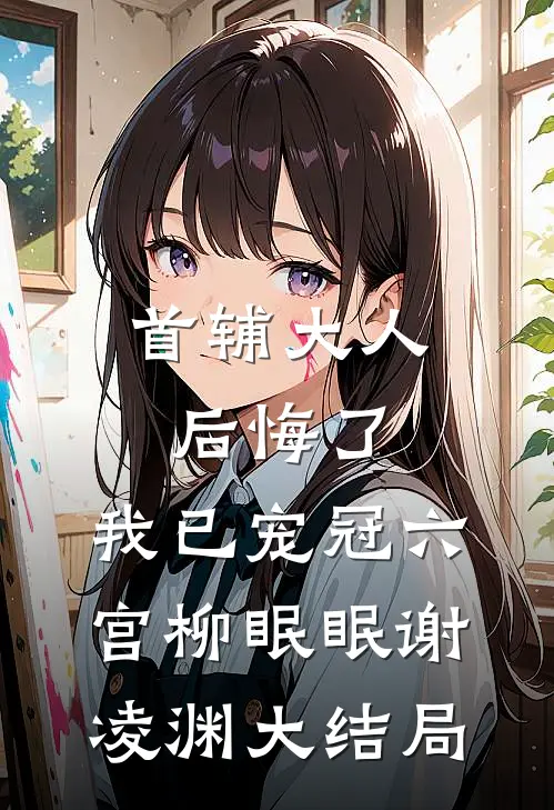 首辅大人后悔了，我已宠冠六宫柳眠眠谢凌渊大结局