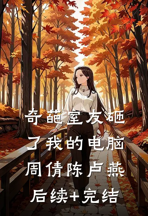 奇葩室友砸了我的电脑周倩陈卢燕后续+完结