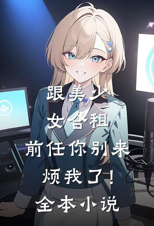 跟美少女合租，前任你别来烦我了！全本小说