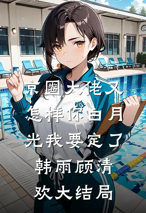 京圈大佬又怎样你白月光我要定了韩雨顾清欢大结局