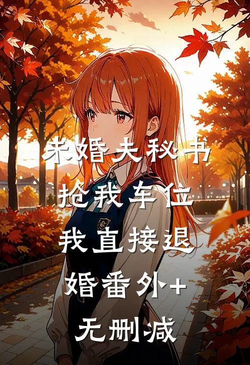 未婚夫秘书抢我车位，我直接退婚番外+无删减