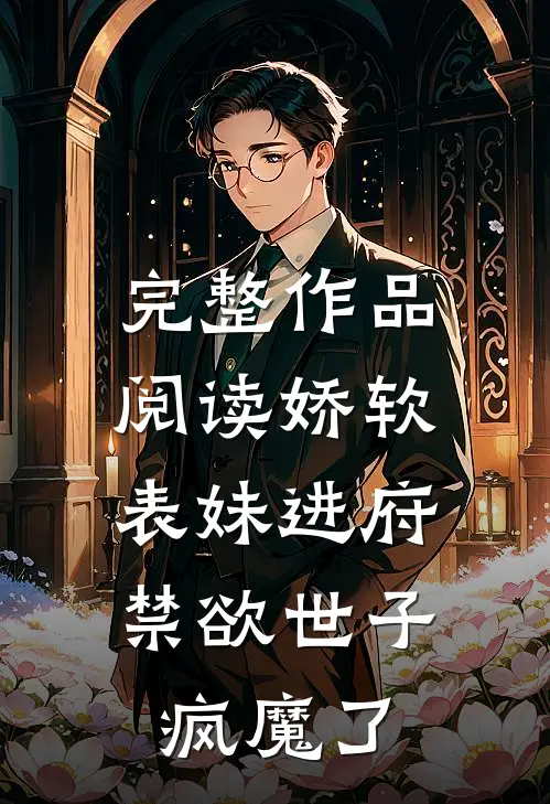 完整作品阅读娇软表妹进府：禁欲世子疯魔了