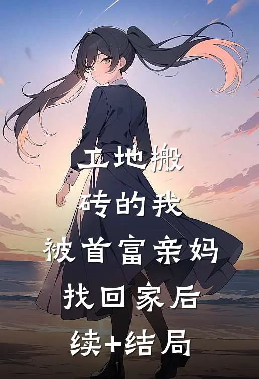 工地搬砖的我，被首富亲妈找回家后续+结局