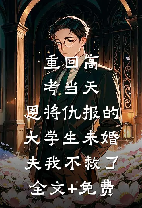 重回高考当天，恩将仇报的大学生未婚夫我不救了全文+免费
