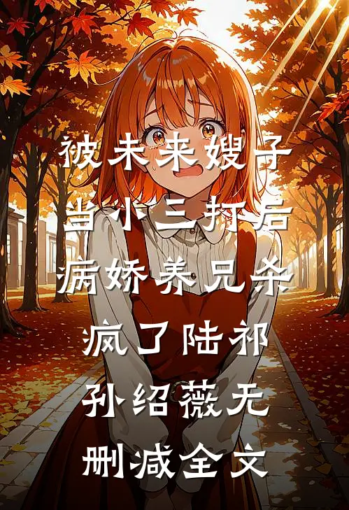 被未来嫂子当小三打后，病娇养兄杀疯了陆祁孙绍薇无删减全文