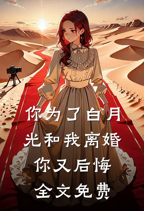 你为了白月光和我离婚,你又后悔全文免费阅读