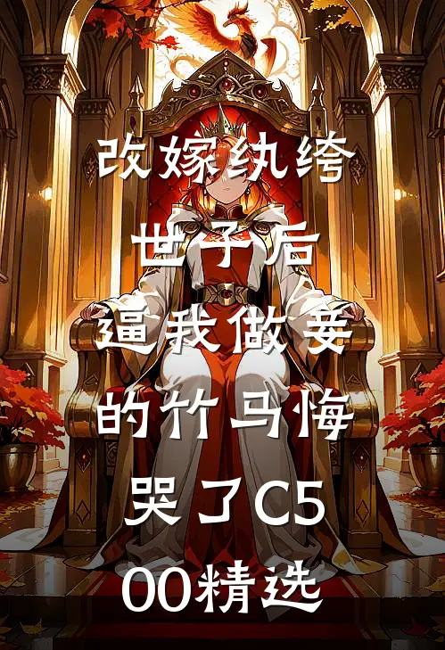 改嫁纨绔世子后，逼我做妾的竹马悔哭了C500精选