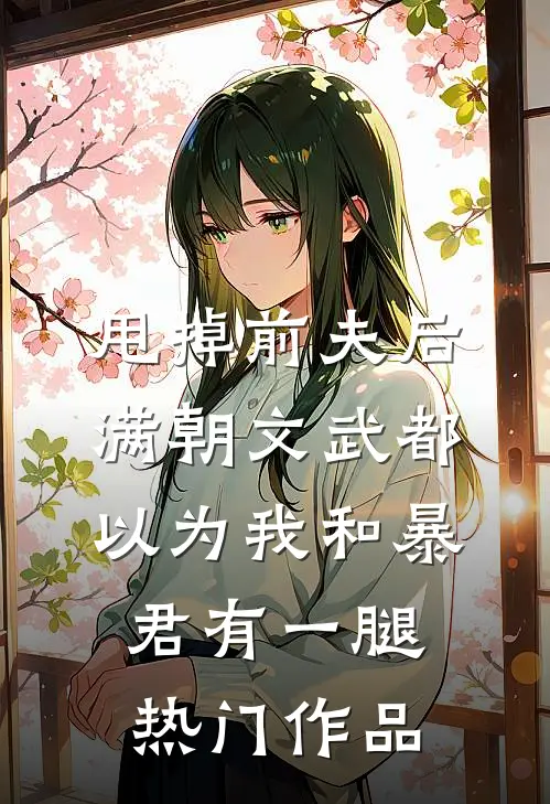 甩掉前夫后，满朝文武都以为我和暴君有一腿热门作品