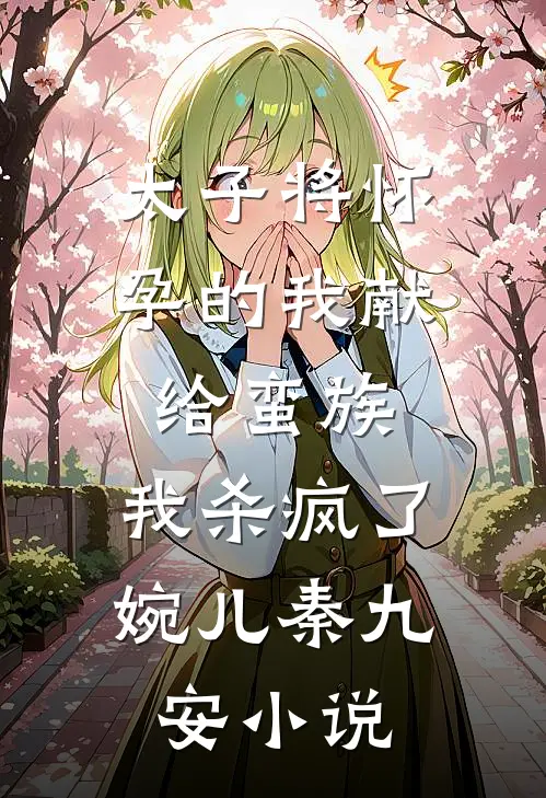 太子将怀孕的我献给蛮族，我杀疯了婉儿秦九安小说