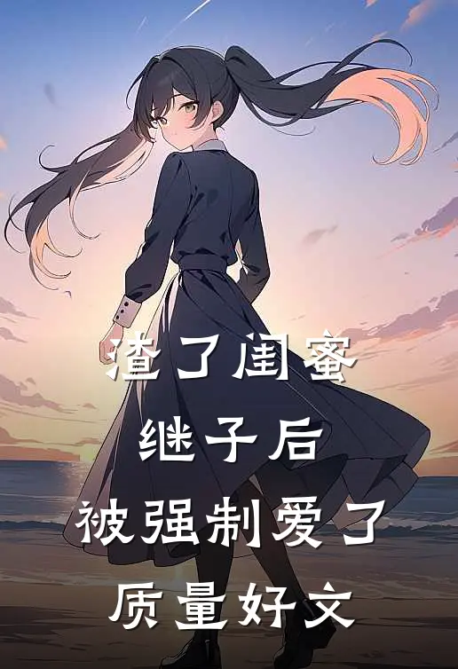 渣了闺蜜继子后，被强制爱了质量好文
