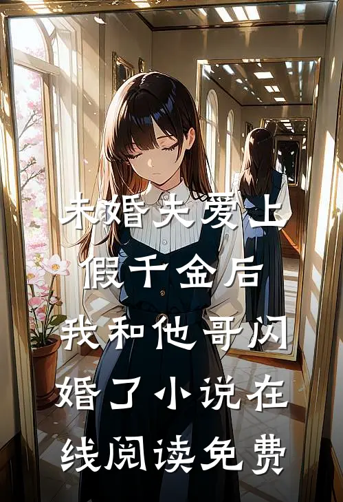 未婚夫爱上假千金后，我和他哥闪婚了小说在线阅读免费
