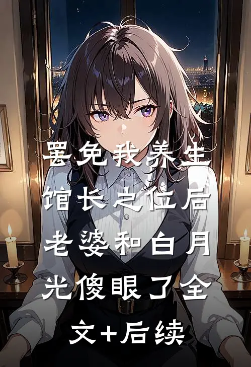罢免我养生馆长之位后，老婆和白月光傻眼了全文+后续