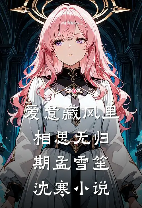 爱意藏风里，相思无归期孟雪笙沈寒小说