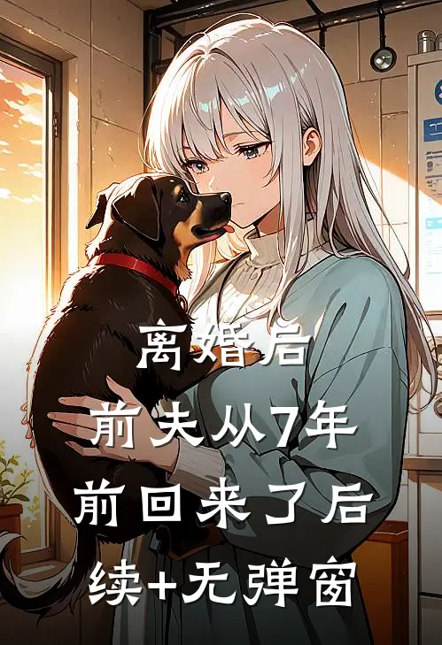 离婚后，前夫从7年前回来了后续+无弹窗