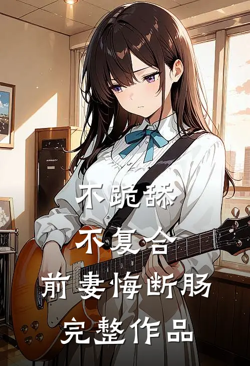 不跪舔，不复合，前妻悔断肠完整作品
